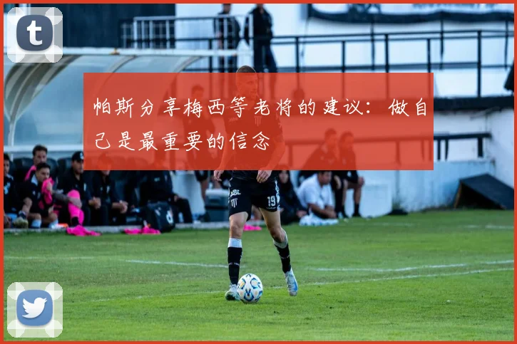 帕斯分享梅西等老将的建议：做自己是最重要的信念