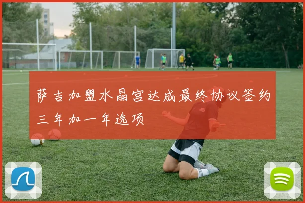 萨吉加盟水晶宫达成最终协议签约三年加一年选项