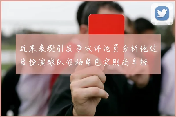 近来表现引发争议评论员分析他过度扮演球队领袖角色实则尚年轻