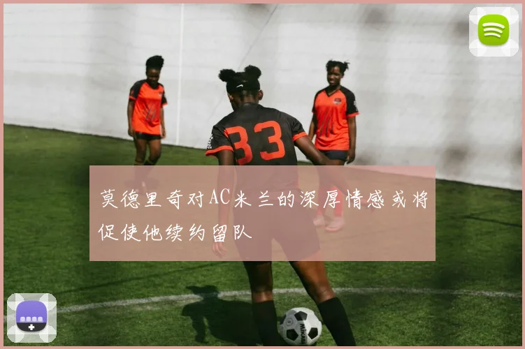莫德里奇对AC米兰的深厚情感或将促使他续约留队