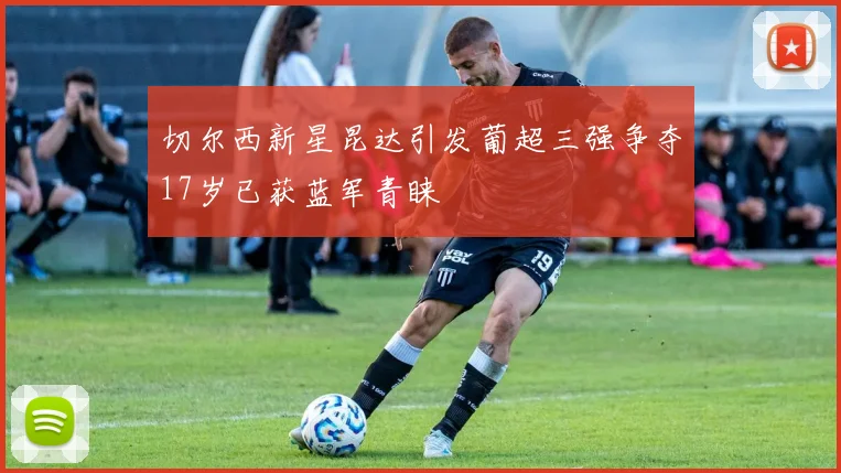 切尔西新星昆达引发葡超三强争夺17岁已获蓝军青睐