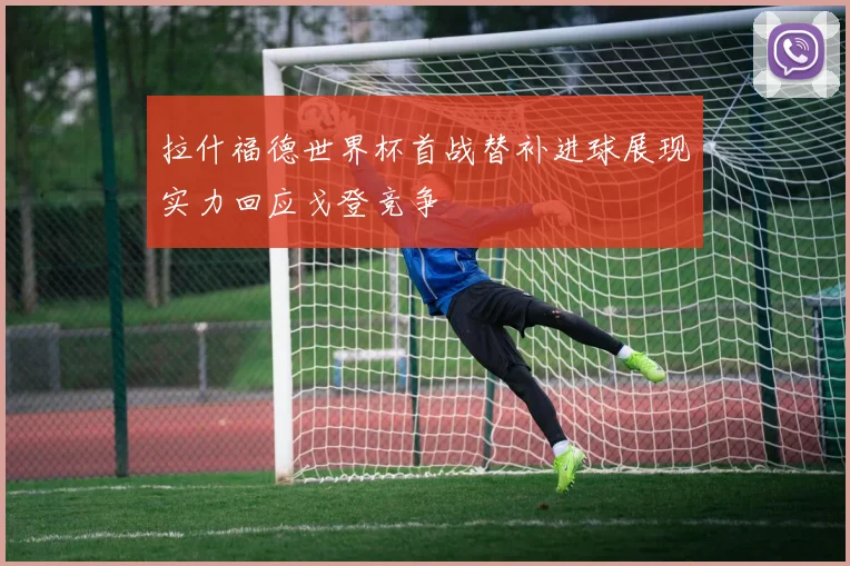 拉什福德世界杯首战替补进球展现实力回应戈登竞争