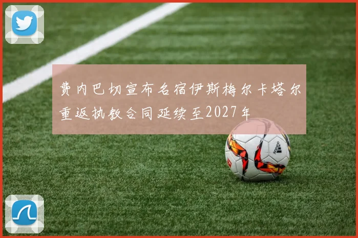 费内巴切宣布名宿伊斯梅尔卡塔尔重返执教合同延续至2027年