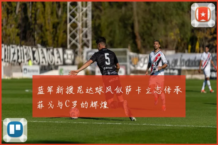 蓝军新援昆达球风似萨卡立志传承菲戈与C罗的辉煌