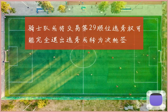 骑士队或将交易第29顺位选秀权可能完全退出选秀或转为次轮签