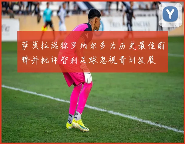 萨莫拉诺称罗纳尔多为历史最佳前锋并批评智利足球忽视青训发展