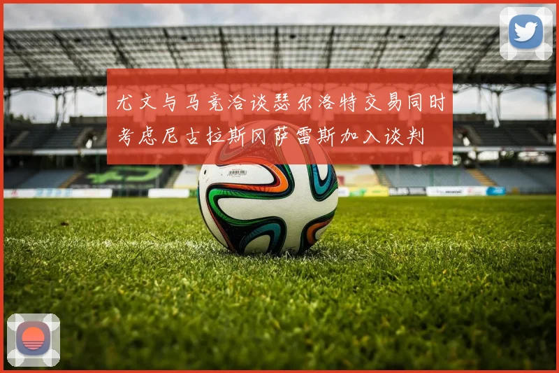 尤文与马竞洽谈瑟尔洛特交易同时考虑尼古拉斯冈萨雷斯加入谈判