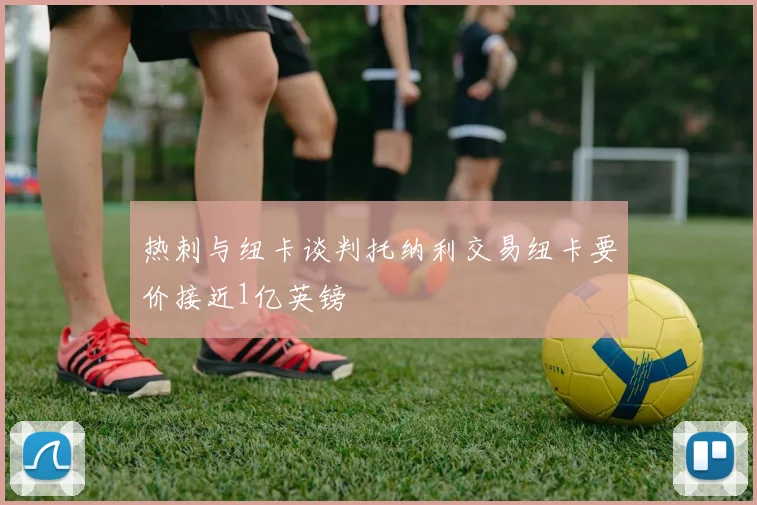 热刺与纽卡谈判托纳利交易纽卡要价接近1亿英镑
