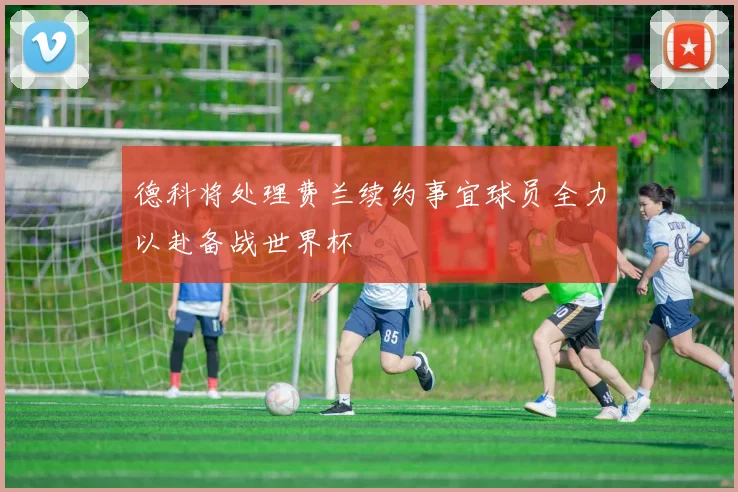 德科将处理费兰续约事宜球员全力以赴备战世界杯